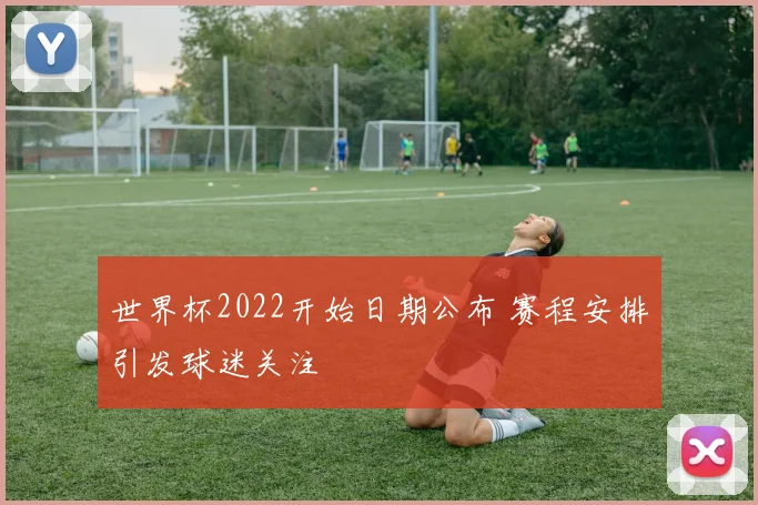 世界杯2022开始日期公布 赛程安排引发球迷关注
