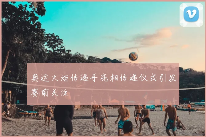 奥运火炬传递手亮相传递仪式引发赛前关注