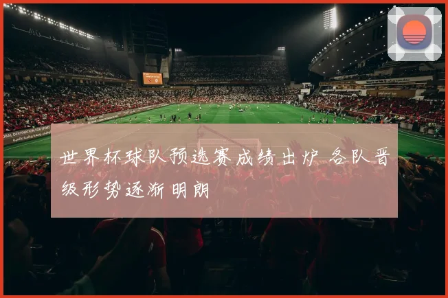 世界杯球队预选赛成绩出炉 各队晋级形势逐渐明朗